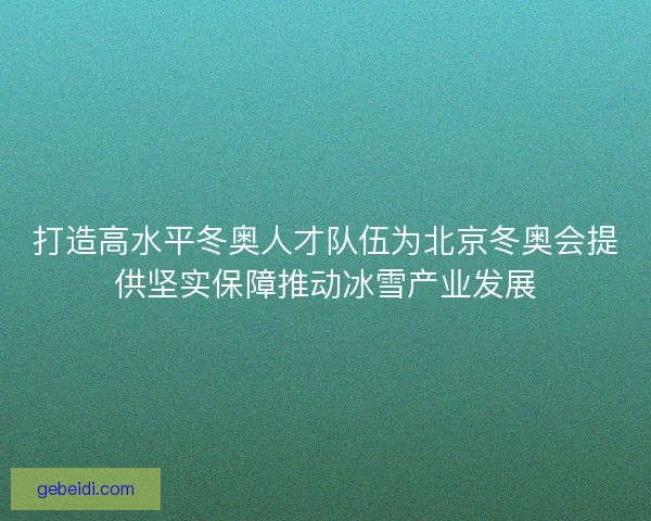 打造高水平冬奥人才队伍为北京冬奥会提供坚实保障推动冰雪产业发展