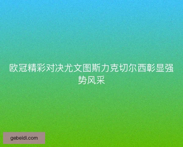 欧冠精彩对决尤文图斯力克切尔西彰显强势风采
