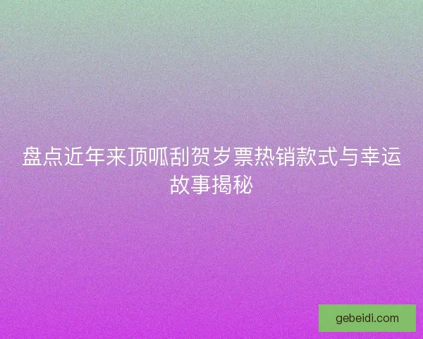 盘点近年来顶呱刮贺岁票热销款式与幸运故事揭秘